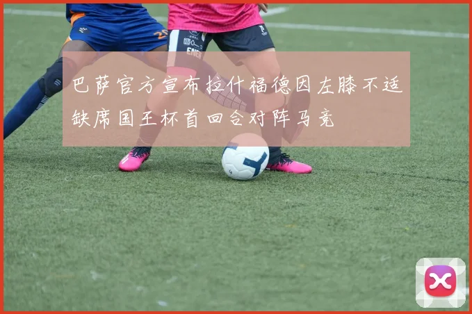 巴萨官方宣布拉什福德因左膝不适缺席国王杯首回合对阵马竞