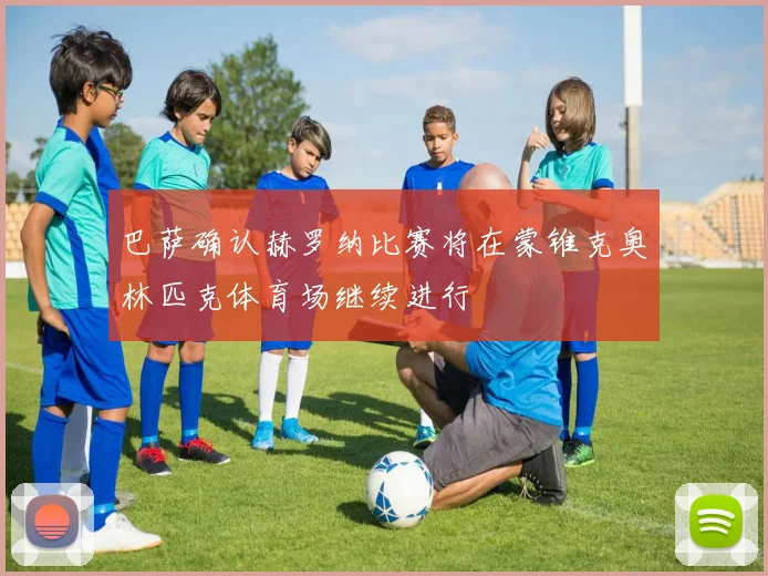 巴萨确认赫罗纳比赛将在蒙锥克奥林匹克体育场继续进行