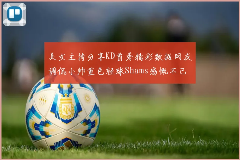美女主持分享KD首秀精彩数据网友调侃小帅重色轻球Shams感慨不已