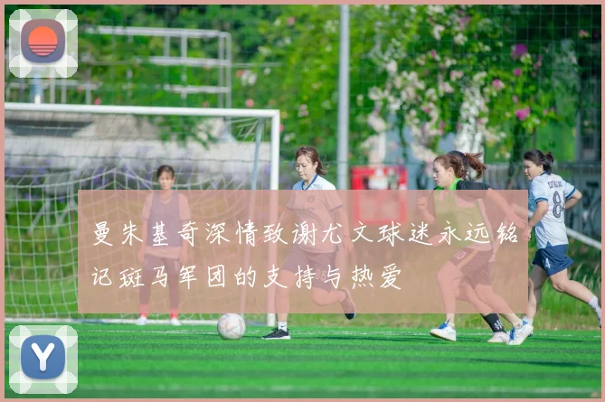 曼朱基奇深情致谢尤文球迷永远铭记斑马军团的支持与热爱