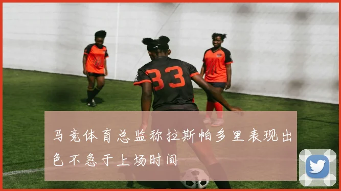 马竞体育总监称拉斯帕多里表现出色不急于上场时间