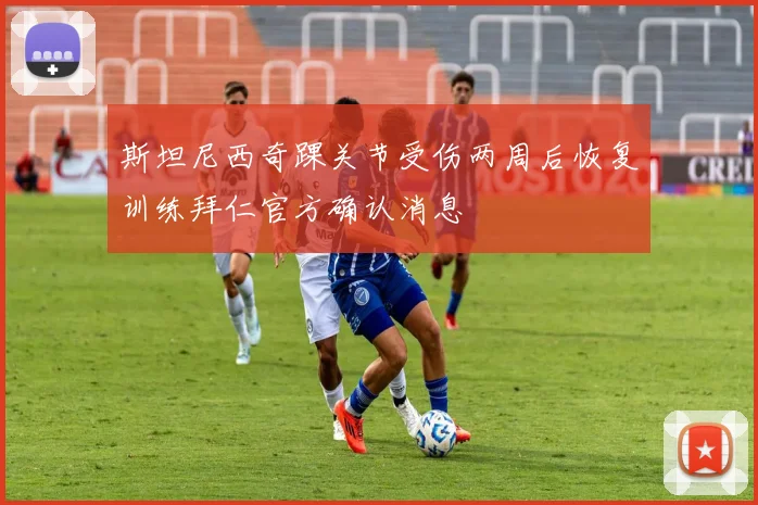 斯坦尼西奇踝关节受伤两周后恢复训练拜仁官方确认消息