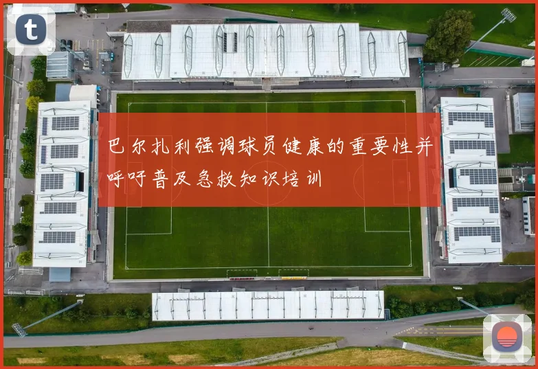 巴尔扎利强调球员健康的重要性并呼吁普及急救知识培训
