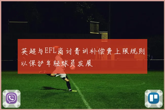 英超与EFL商讨青训补偿费上限规则以保护年轻球员发展