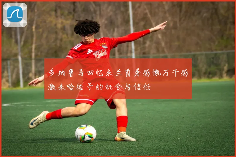 多纳鲁马回忆米兰首秀感慨万千感激米哈给予的机会与信任