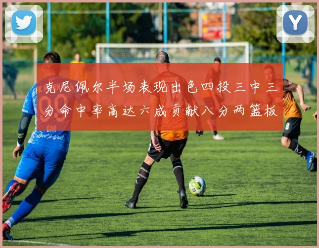 克尼佩尔半场表现出色四投三中三分命中率高达六成贡献八分两篮板