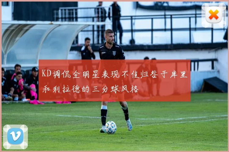 KD调侃全明星表现不佳归咎于库里和利拉德的三分球风格