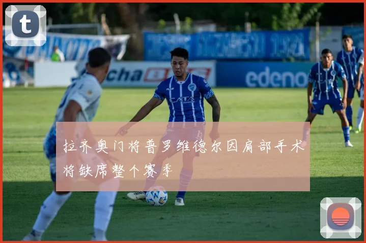 拉齐奥门将普罗维德尔因肩部手术将缺席整个赛季