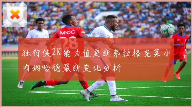 独行侠2K能力值更新弗拉格克莱小内姆哈德最新变化分析