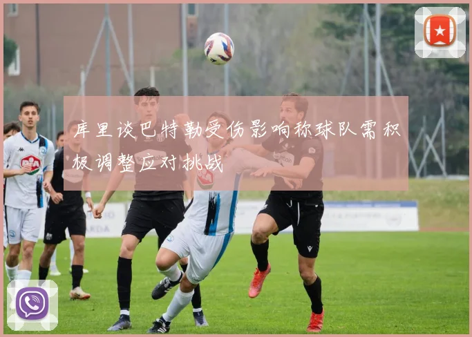 库里谈巴特勒受伤影响称球队需积极调整应对挑战
