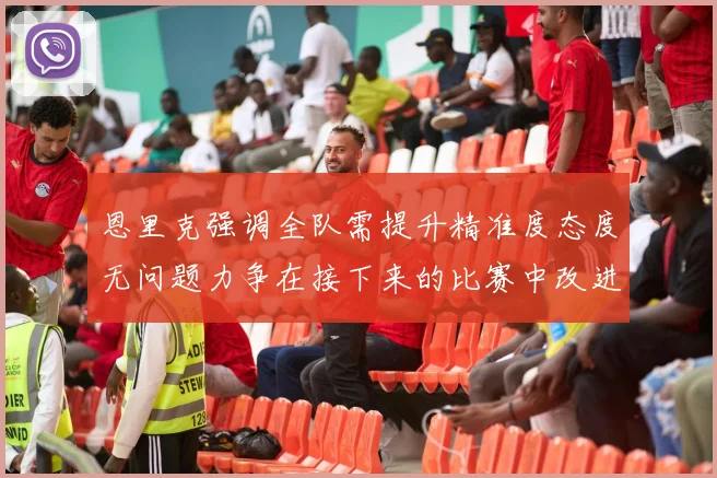 恩里克强调全队需提升精准度态度无问题力争在接下来的比赛中改进表现