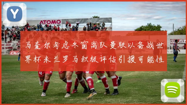 马奎尔考虑冬窗离队曼联以备战世界杯米兰罗马积极评估引援可能性