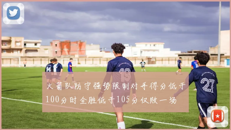 火箭队防守强势限制对手得分低于100分时全胜低于105分仅败一场