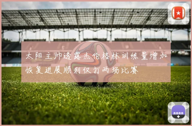 太阳主帅透露杰伦格林训练量增加恢复进展顺利仅打两场比赛
