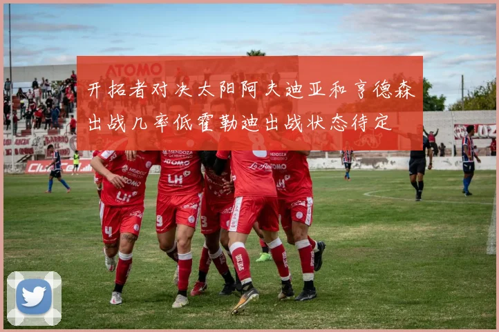 开拓者对决太阳阿夫迪亚和亨德森出战几率低霍勒迪出战状态待定