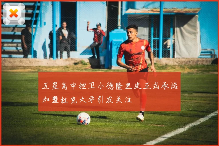 五星高中控卫小德隆里皮正式承诺加盟杜克大学引发关注