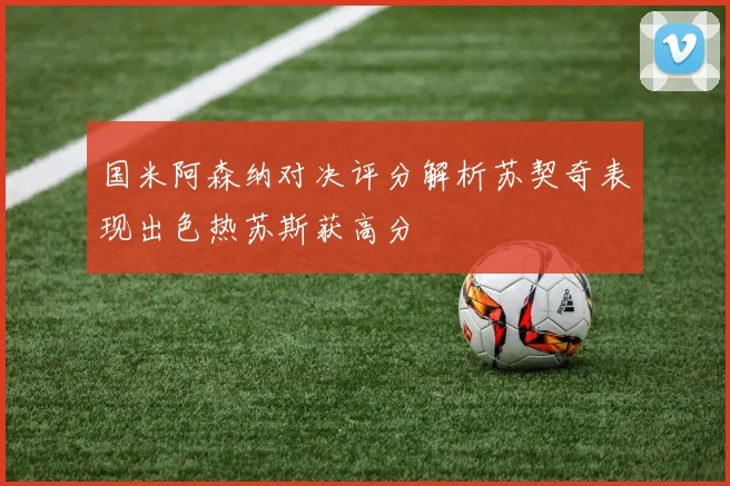 国米阿森纳对决评分解析苏契奇表现出色热苏斯获高分