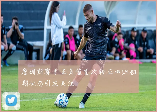詹姆斯赛季正负值首次转正回归初期状态引发关注