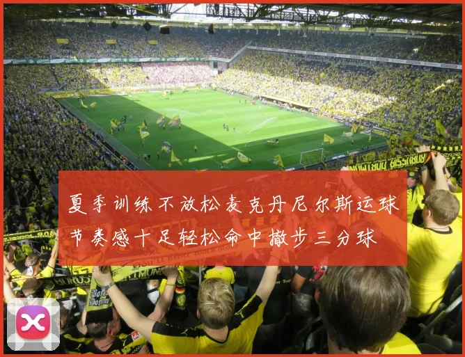 夏季训练不放松麦克丹尼尔斯运球节奏感十足轻松命中撤步三分球