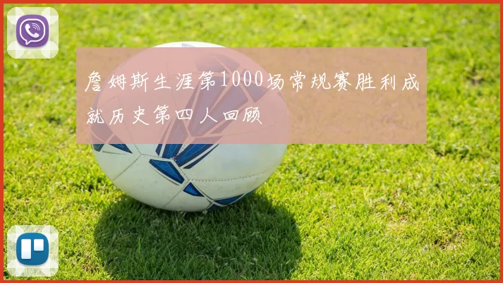 詹姆斯生涯第1000场常规赛胜利成就历史第四人回顾