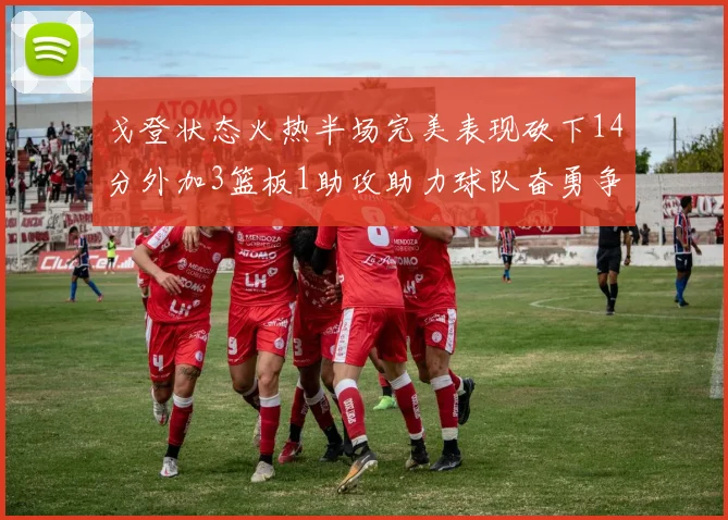 戈登状态火热半场完美表现砍下14分外加3篮板1助攻助力球队奋勇争先