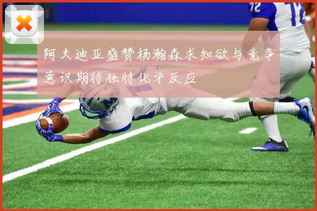 阿夫迪亚盛赞杨瀚森求知欲与竞争意识期待独特化学反应
