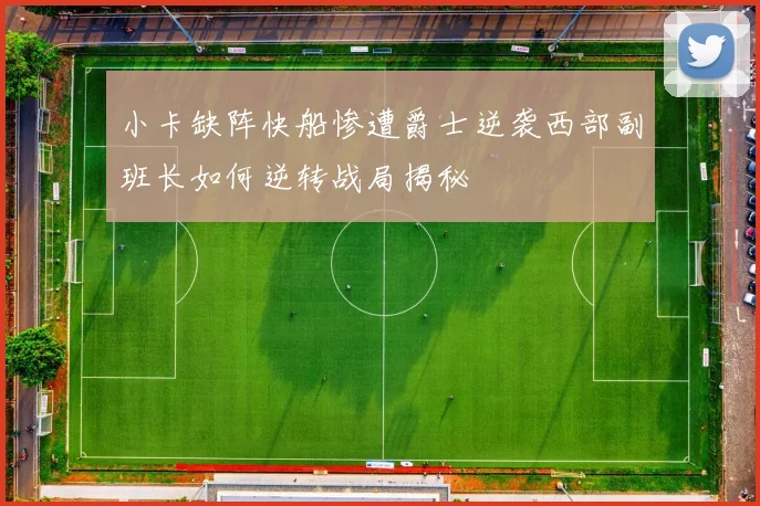 小卡缺阵快船惨遭爵士逆袭西部副班长如何逆转战局揭秘