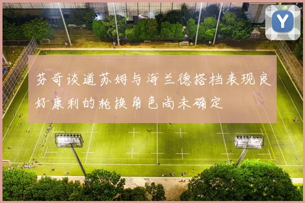 芬奇谈道苏姆与海兰德搭档表现良好康利的轮换角色尚未确定