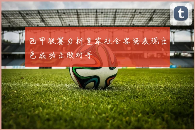 西甲联赛分析皇家社会客场表现出色成功击败对手