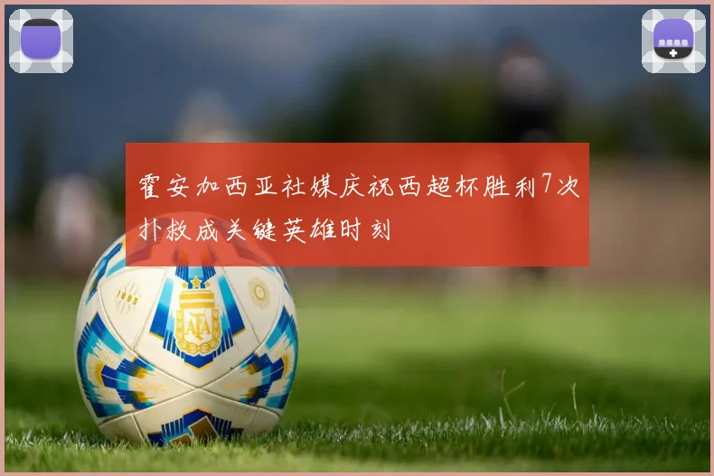 霍安加西亚社媒庆祝西超杯胜利7次扑救成关键英雄时刻