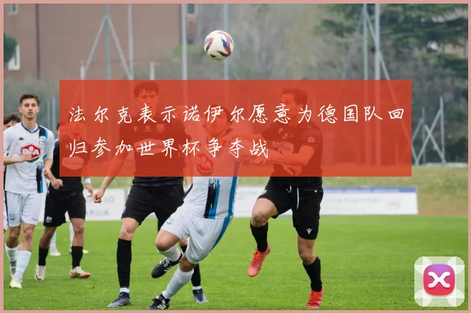 法尔克表示诺伊尔愿意为德国队回归参加世界杯争夺战