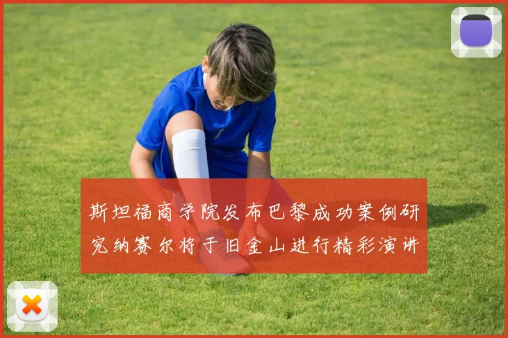 斯坦福商学院发布巴黎成功案例研究纳赛尔将于旧金山进行精彩演讲