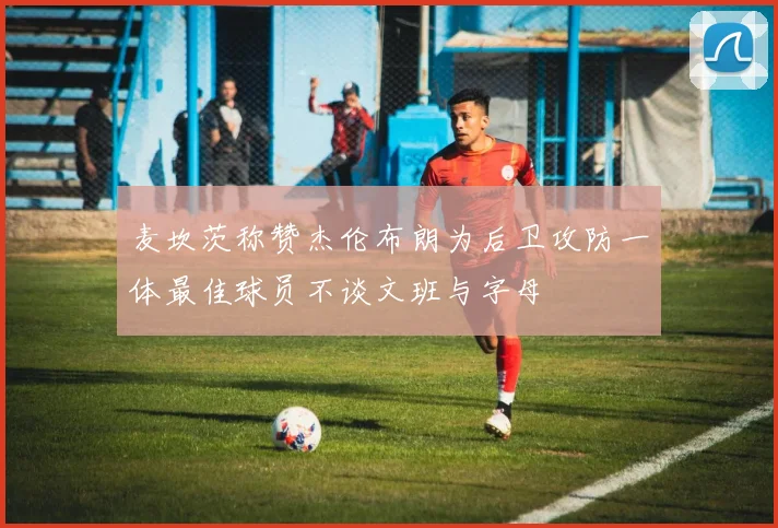 麦坎茨称赞杰伦布朗为后卫攻防一体最佳球员不谈文班与字母