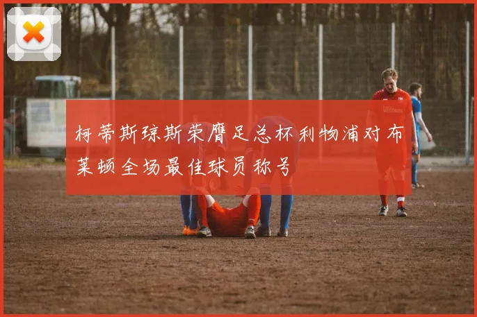 柯蒂斯琼斯荣膺足总杯利物浦对布莱顿全场最佳球员称号