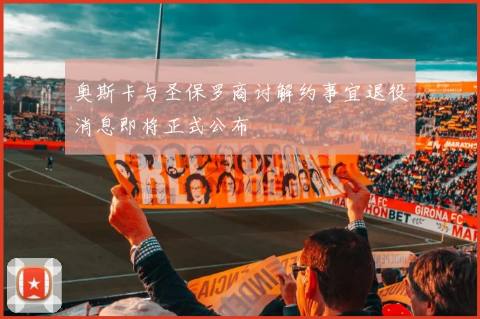 奥斯卡与圣保罗商讨解约事宜退役消息即将正式公布