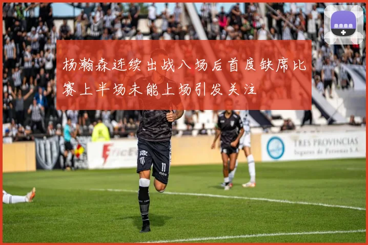 杨瀚森连续出战八场后首度缺席比赛上半场未能上场引发关注