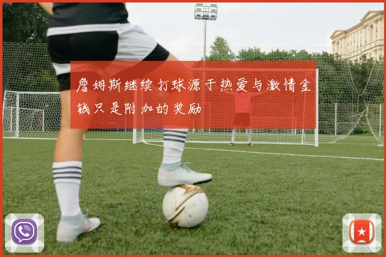 詹姆斯继续打球源于热爱与激情金钱只是附加的奖励