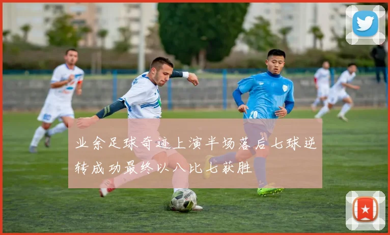 业余足球奇迹上演半场落后七球逆转成功最终以八比七获胜