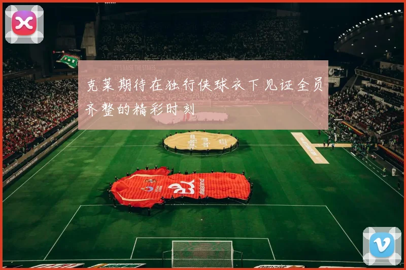 克莱期待在独行侠球衣下见证全员齐整的精彩时刻