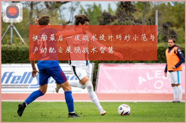 快船最后一攻战术设计巧妙小范与卢的配合展现战术智慧
