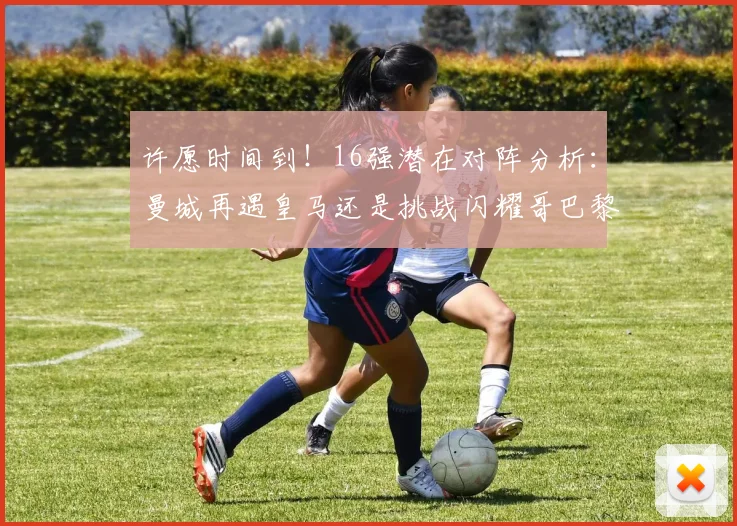 许愿时间到！16强潜在对阵分析：曼城再遇皇马还是挑战闪耀哥巴黎或对决巴萨