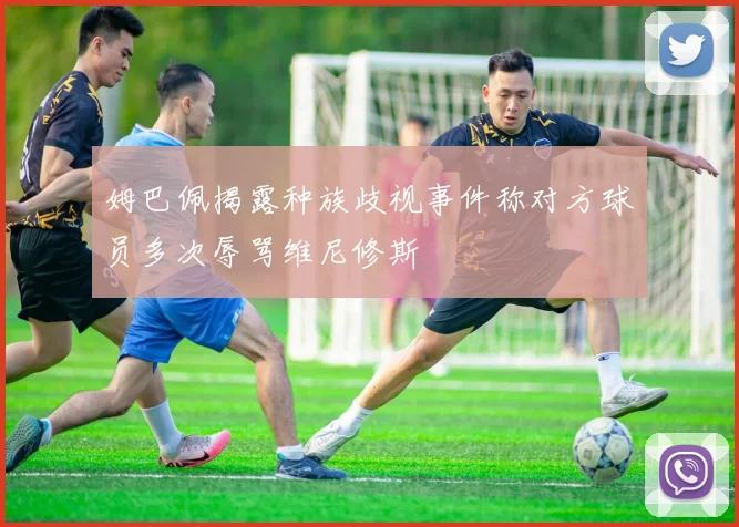 姆巴佩揭露种族歧视事件称对方球员多次辱骂维尼修斯