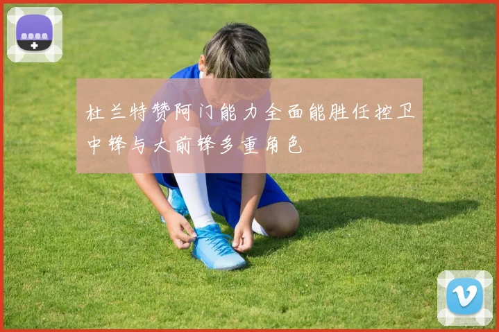 杜兰特赞阿门能力全面能胜任控卫中锋与大前锋多重角色