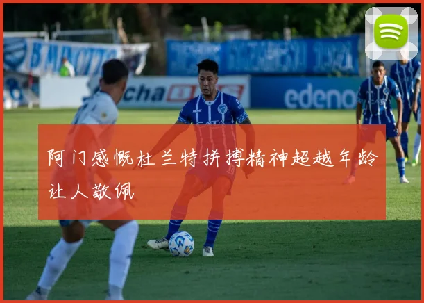阿门感慨杜兰特拼搏精神超越年龄让人敬佩