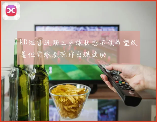 KD坦言近期三分球状态不佳希望改善但罚球表现却出现波动