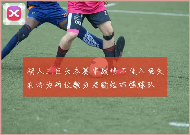 湖人三巨头本赛季战绩不佳八场失利均为两位数分差输给四强球队