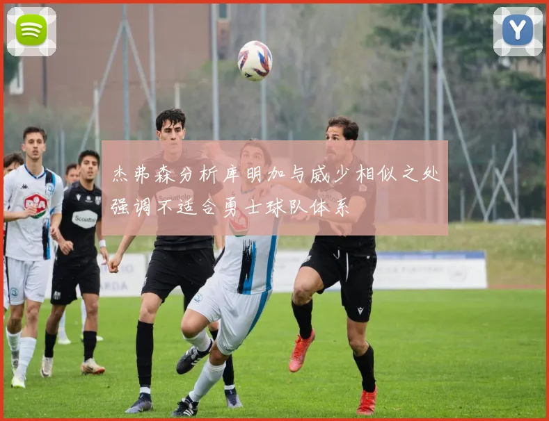 杰弗森分析库明加与威少相似之处强调不适合勇士球队体系