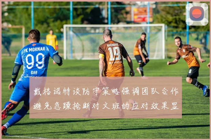 戴格诺特谈防守策略强调团队合作避免急躁抢断对文班的应对效果显著