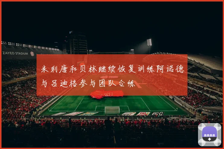 米利唐和贝林继续恢复训练阿诺德与吕迪格参与团队合练