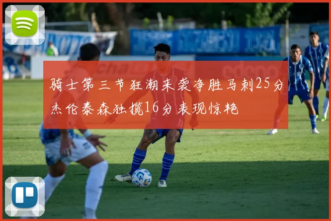骑士第三节狂潮来袭净胜马刺25分杰伦泰森独揽16分表现惊艳